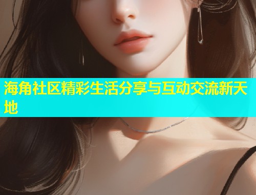 海角社区精彩生活分享与互动交流新天地  第1张