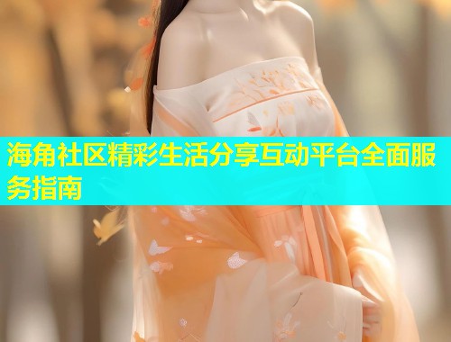海角社区精彩生活分享互动平台全面服务指南  第1张