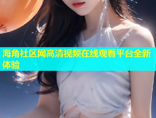 海角社区网高清视频在线观看平台全新体验  第1张