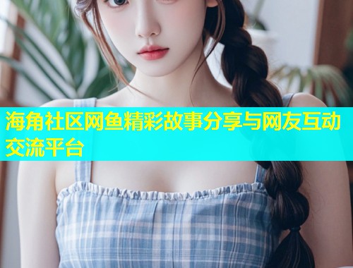 海角社区网鱼精彩故事分享与网友互动交流平台  第1张