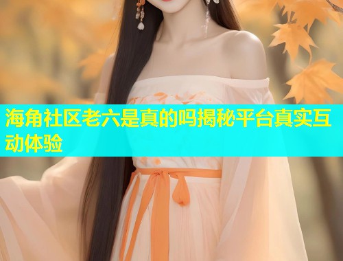 海角社区老六是真的吗揭秘平台真实互动体验  第1张