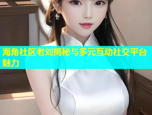 海角社区老刘揭秘与多元互动社交平台魅力  第1张