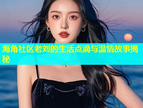 海角社区老刘的生活点滴与温情故事揭秘  第2张