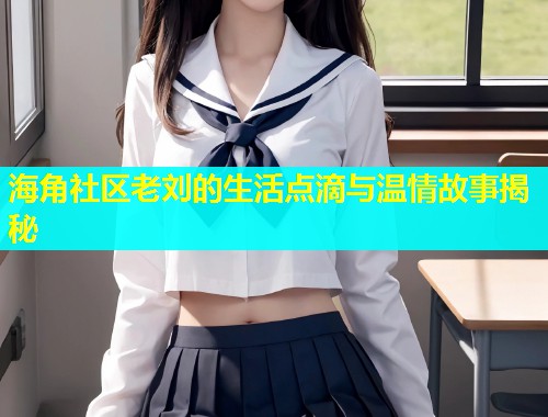 海角社区老刘的生活点滴与温情故事揭秘  第1张