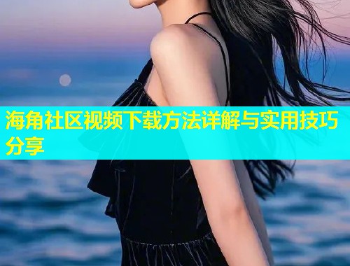 海角社区视频下载方法详解与实用技巧分享  第1张