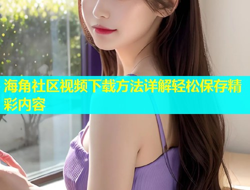 海角社区视频下载方法详解轻松保存精彩内容  第1张