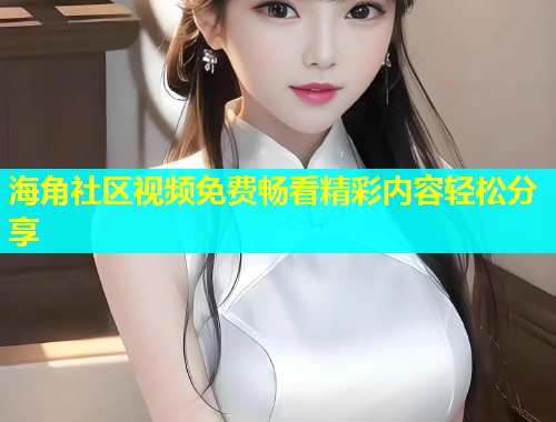 海角社区视频免费畅看精彩内容轻松分享  第1张