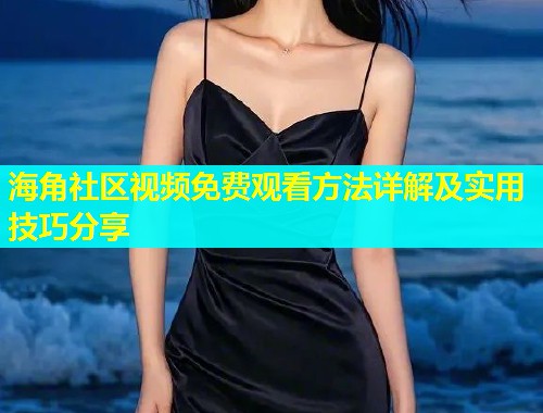 海角社区视频免费观看方法详解及实用技巧分享  第2张