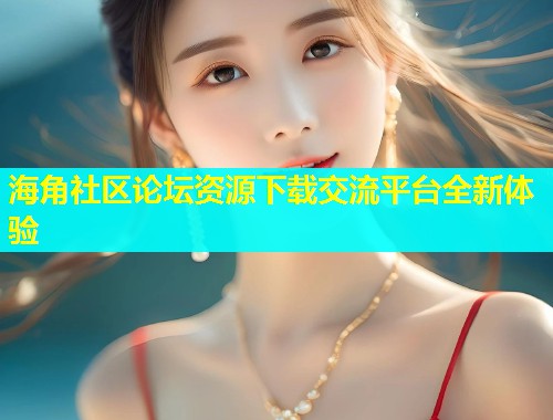 海角社区论坛资源下载交流平台全新体验  第2张