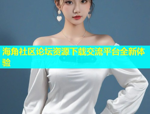 海角社区论坛资源下载交流平台全新体验  第1张