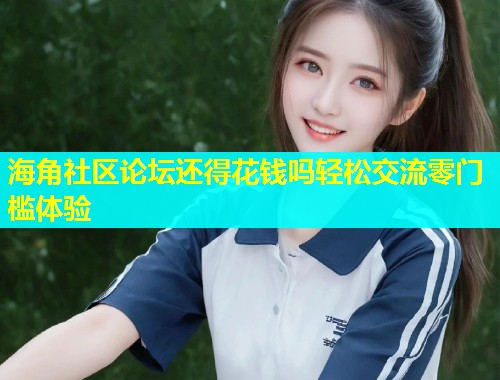 海角社区论坛还得花钱吗轻松交流零门槛体验  第1张