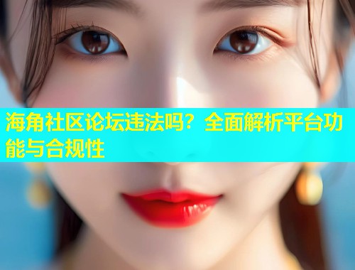 海角社区论坛违法吗？全面解析平台功能与合规性  第1张