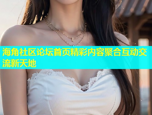 海角社区论坛首页精彩内容聚合互动交流新天地  第1张