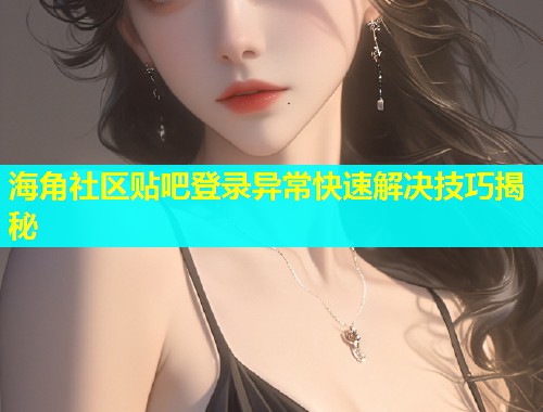海角社区贴吧登录异常快速解决技巧揭秘  第1张