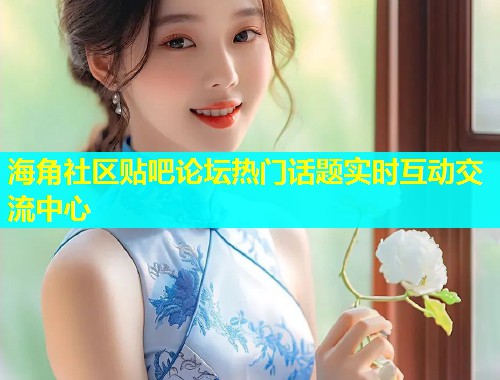 海角社区贴吧论坛热门话题实时互动交流中心  第1张
