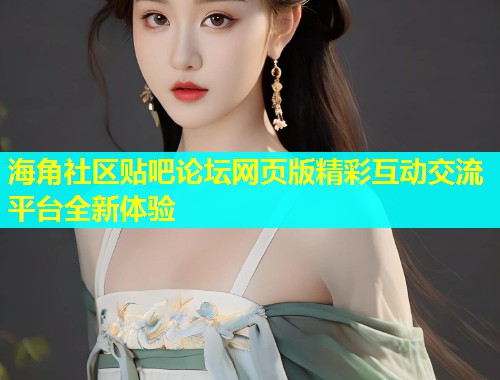 海角社区贴吧论坛网页版精彩互动交流平台全新体验  第1张
