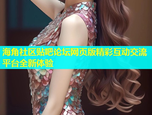 海角社区贴吧论坛网页版精彩互动交流平台全新体验  第2张
