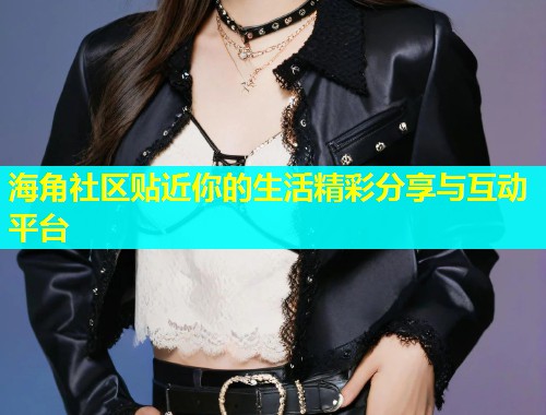 海角社区贴近你的生活精彩分享与互动平台  第1张