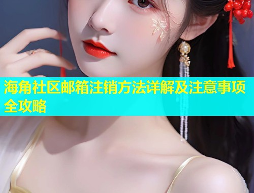 海角社区邮箱注销方法详解及注意事项全攻略  第1张