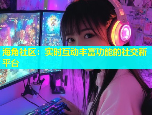 海角社区：实时互动丰富功能的社交新平台  第1张