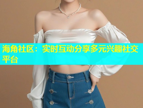 海角社区：实时互动分享多元兴趣社交平台  第1张