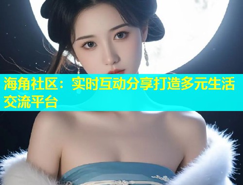 海角社区：实时互动分享打造多元生活交流平台  第2张