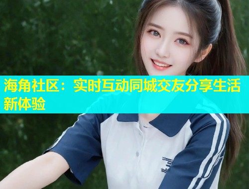 海角社区：实时互动同城交友分享生活新体验  第1张