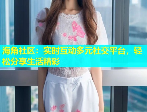 海角社区：实时互动多元社交平台，轻松分享生活精彩  第2张