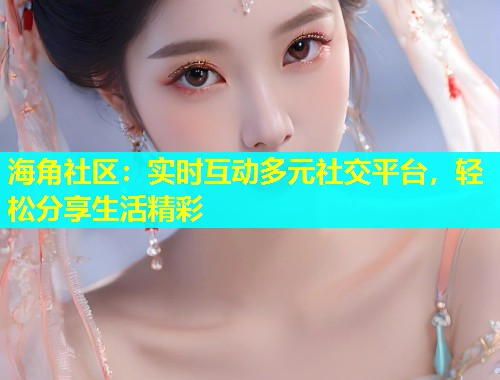 海角社区：实时互动多元社交平台，轻松分享生活精彩  第1张