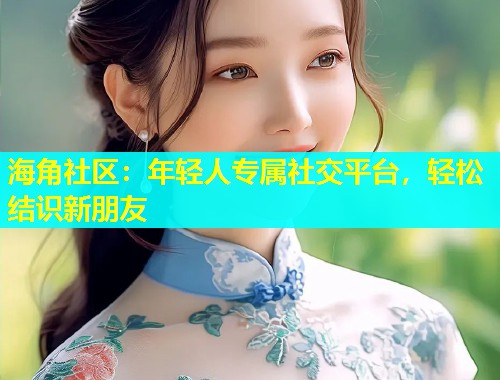 海角社区：年轻人专属社交平台，轻松结识新朋友  第2张