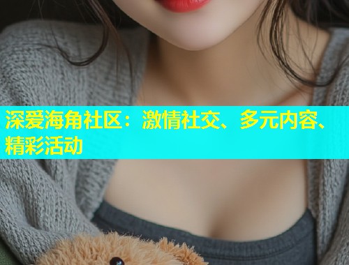 深爱海角社区：激情社交、多元内容、精彩活动  第1张