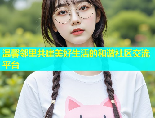 温馨邻里共建美好生活的和谐社区交流平台  第1张