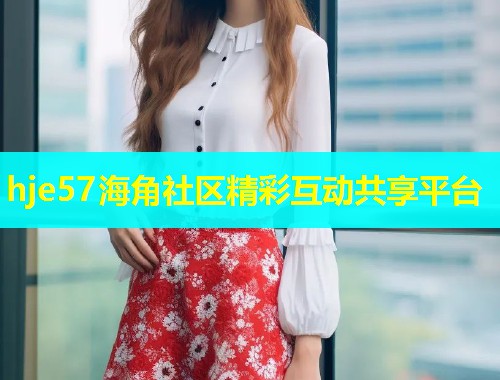 hje57海角社区精彩互动共享平台  第1张