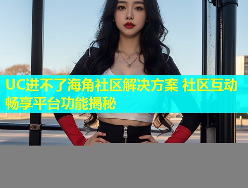 UC进不了海角社区解决方案 社区互动畅享平台功能揭秘  第1张
