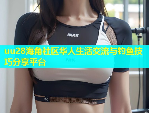 uu28海角社区华人生活交流与钓鱼技巧分享平台  第1张