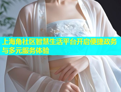 上海角社区智慧生活平台开启便捷政务与多元服务体验  第1张