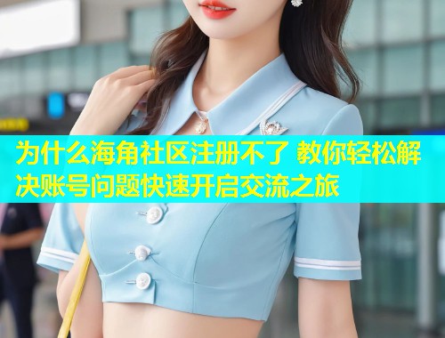 为什么海角社区注册不了 教你轻松解决账号问题快速开启交流之旅  第1张