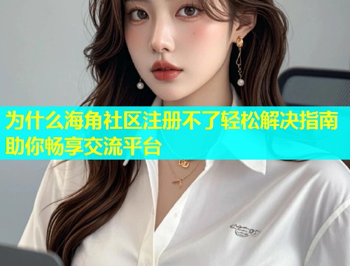 为什么海角社区注册不了轻松解决指南助你畅享交流平台  第1张