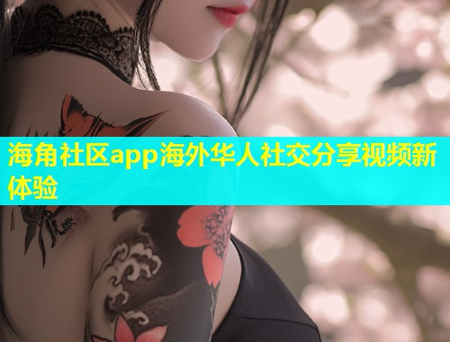 海角社区app海外华人社交分享视频新体验  第1张