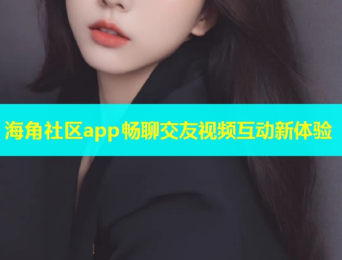 海角社区app畅聊交友视频互动新体验  第2张