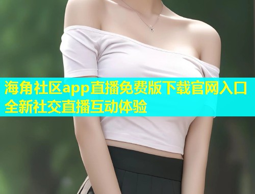 海角社区app直播免费版下载官网入口全新社交直播互动体验  第1张