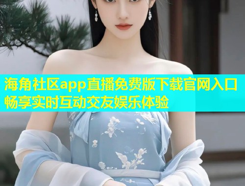 海角社区app直播免费版下载官网入口畅享实时互动交友娱乐体验  第1张