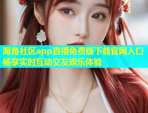 海角社区app直播免费版下载官网入口畅享实时互动交友娱乐体验  第2张