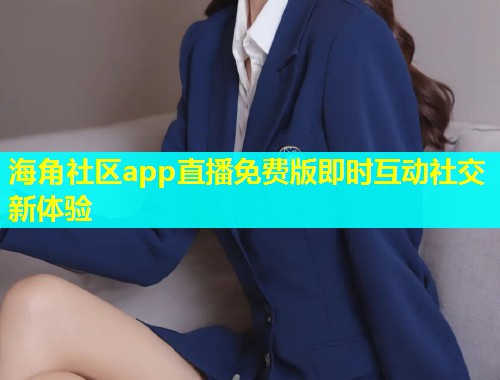 海角社区app直播免费版即时互动社交新体验  第1张