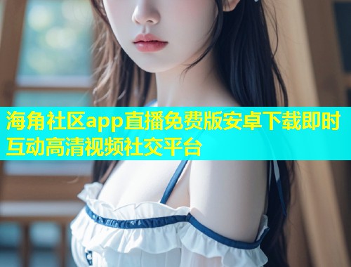 海角社区app直播免费版安卓下载即时互动高清视频社交平台  第1张