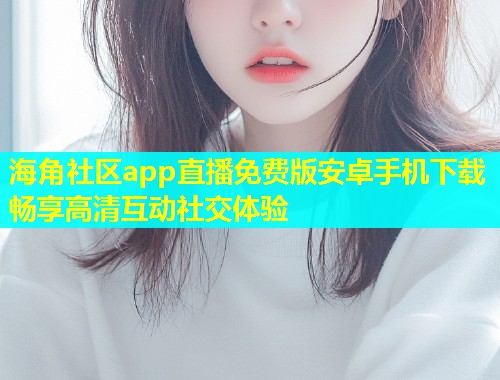 海角社区app直播免费版安卓手机下载畅享高清互动社交体验  第2张