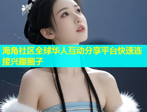海角社区全球华人互动分享平台快速连接兴趣圈子  第1张