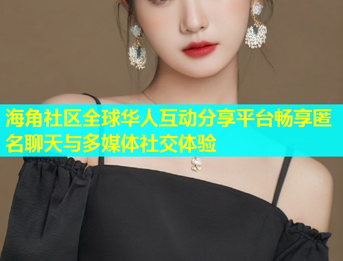 海角社区全球华人互动分享平台畅享匿名聊天与多媒体社交体验  第1张
