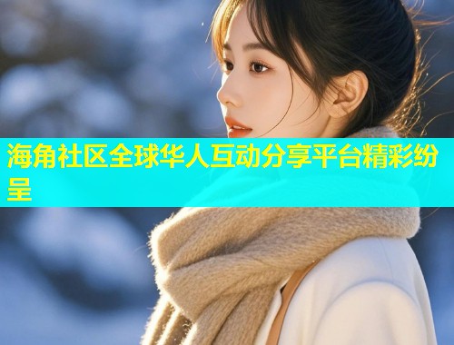 海角社区全球华人互动分享平台精彩纷呈  第1张