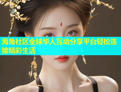 海角社区全球华人互动分享平台轻松连接精彩生活  第1张
